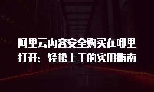 阿里云内容安全购买在哪里打开：轻松上手的实用指南