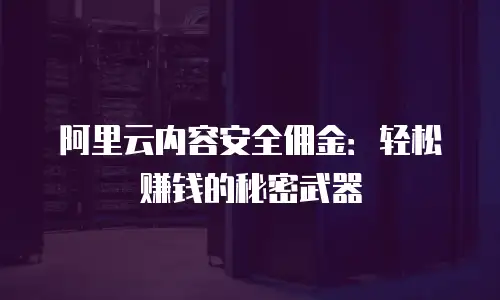 阿里云内容安全佣金：轻松赚钱的秘密武器
