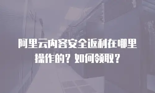 阿里云内容安全返利在哪里操作的？如何领取？