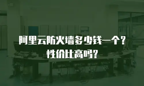 阿里云防火墙多少钱一个？性价比高吗？