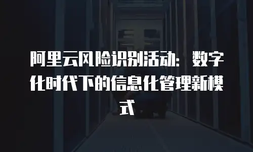 阿里云风险识别活动：数字化时代下的信息化管理新模式