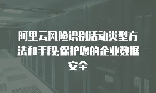 阿里云风险识别活动类型方法和手段:保护您的企业数据安全