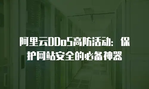阿里云DDoS高防活动：保护网站安全的必备神器
