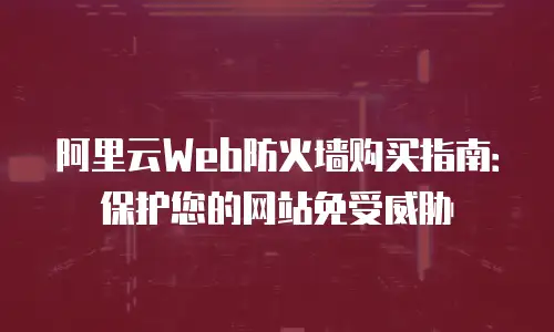 阿里云Web防火墙购买指南：保护您的网站免受威胁