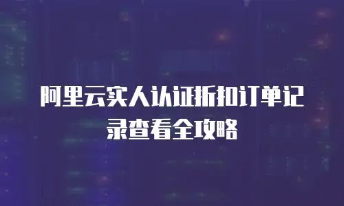 阿里云实人认证折扣订单记录查看全攻略