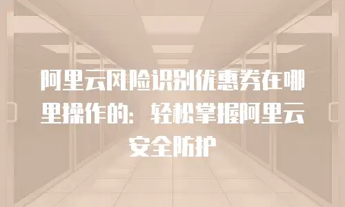 阿里云风险识别优惠券在哪里操作的：轻松掌握阿里云安全防护