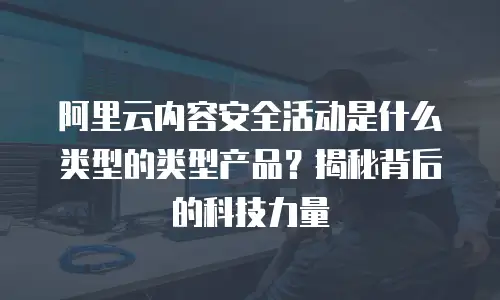 阿里云内容安全活动是什么类型的类型产品？揭秘背后的科技力量