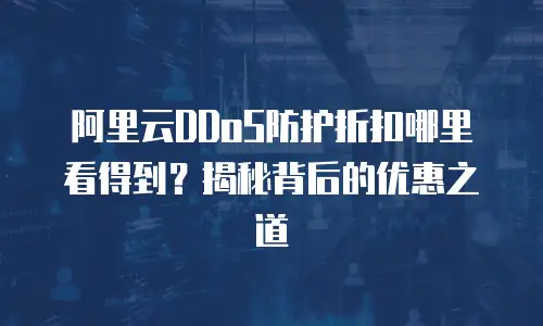 阿里云DDoS防护折扣哪里看得到？揭秘背后的优惠之道