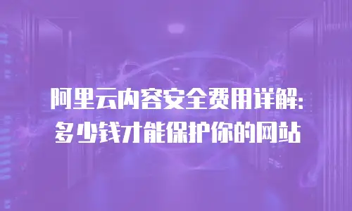 阿里云内容安全费用详解：多少钱才能保护你的网站