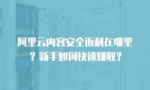 阿里云内容安全返利在哪里？新手如何快速赚取？