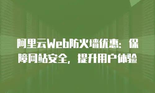 阿里云Web防火墙优惠：保障网站安全，提升用户体验