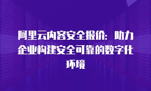 阿里云内容安全报价：助力企业构建安全可靠的数字化环境