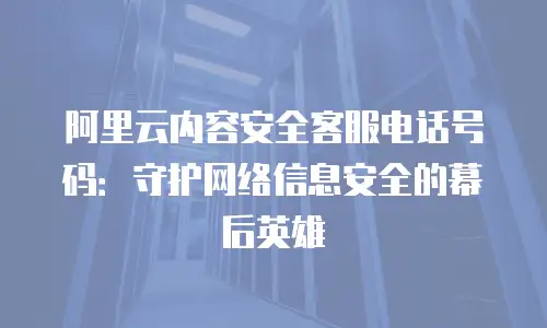 阿里云内容安全客服电话号码：守护网络信息安全的幕后英雄