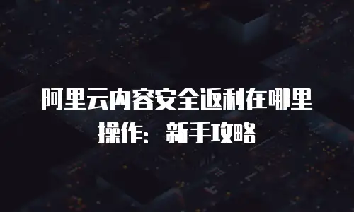 阿里云内容安全返利在哪里操作：新手攻略