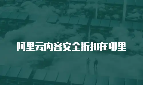 阿里云内容安全折扣在哪里