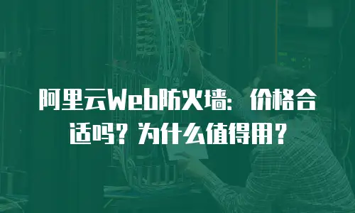 阿里云Web防火墙：价格合适吗？为什么值得用？