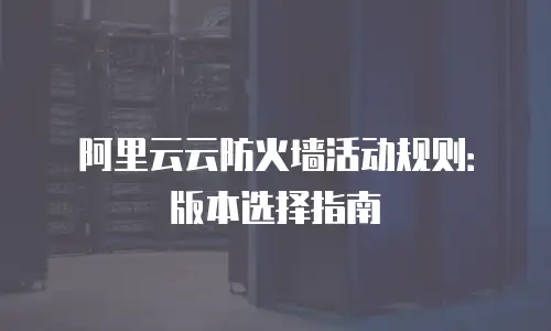 阿里云云防火墙活动规则：版本选择指南