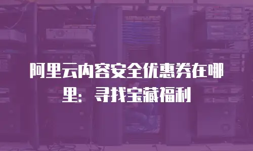 阿里云内容安全优惠券在哪里：寻找宝藏福利