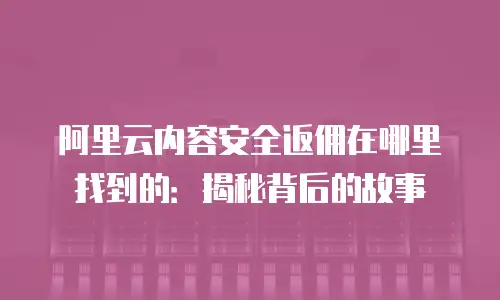 阿里云内容安全返佣在哪里找到的：揭秘背后的故事
