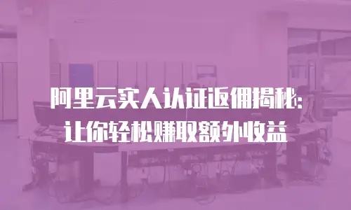 阿里云实人认证返佣揭秘：让你轻松赚取额外收益