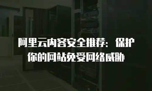 阿里云内容安全推荐：保护你的网站免受网络威胁