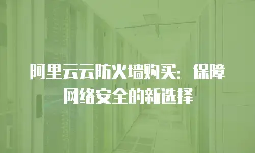 阿里云云防火墙购买：保障网络安全的新选择