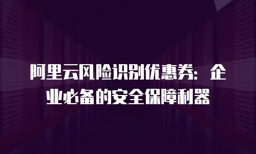 阿里云风险识别优惠券：企业必备的安全保障利器