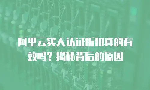阿里云实人认证折扣真的有效吗？揭秘背后的原因
