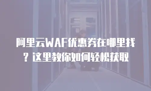 阿里云WAF优惠券在哪里找？这里教你如何轻松获取