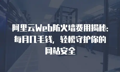 阿里云Web防火墙费用揭秘：每月几毛钱，轻松守护你的网站安全
