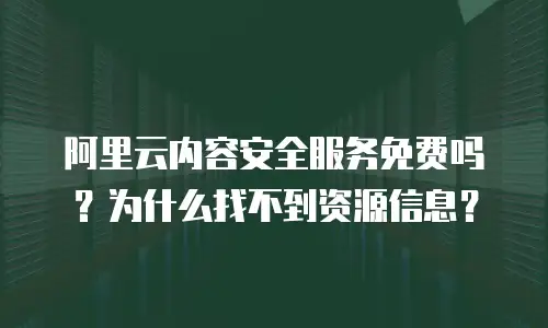 阿里云内容安全服务免费吗？为什么找不到资源信息？