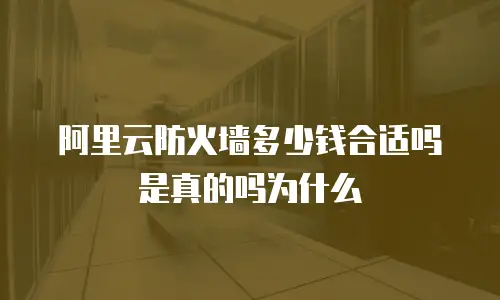 阿里云防火墙多少钱合适吗是真的吗为什么