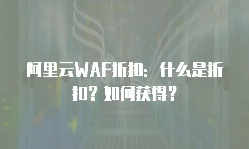 阿里云WAF折扣：什么是折扣？如何获得？