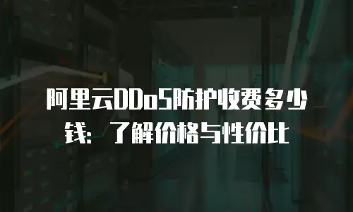 阿里云DDoS防护收费多少钱：了解价格与性价比