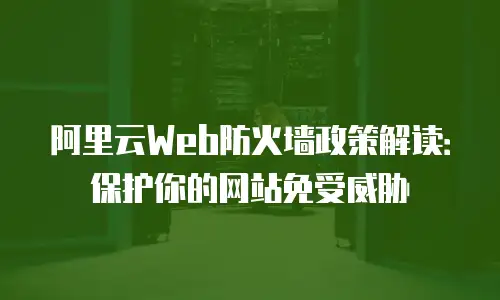 阿里云Web防火墙政策解读：保护你的网站免受威胁