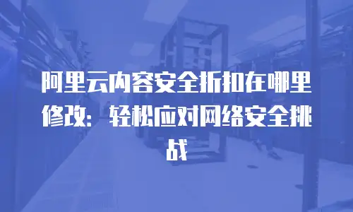 阿里云内容安全折扣在哪里修改：轻松应对网络安全挑战