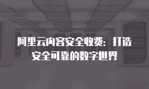 阿里云内容安全收费：打造安全可靠的数字世界
