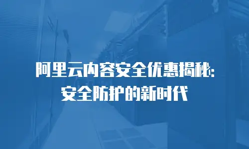 阿里云内容安全优惠揭秘：安全防护的新时代