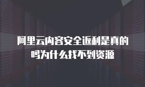 阿里云内容安全返利是真的吗为什么找不到资源