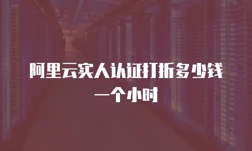 阿里云实人认证打折多少钱一个小时