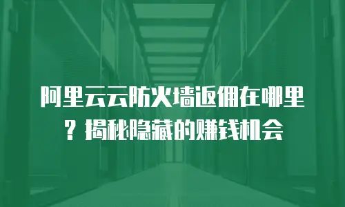 阿里云云防火墙返佣在哪里？揭秘隐藏的赚钱机会
