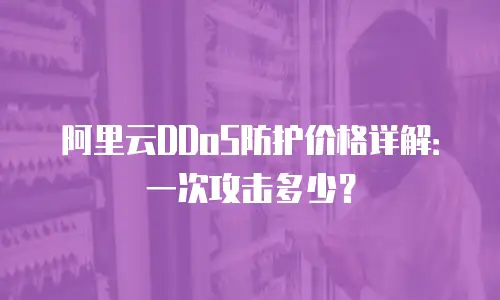 阿里云DDoS防护价格详解：一次攻击多少？