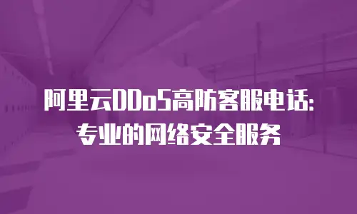 阿里云DDoS高防客服电话：专业的网络安全服务
