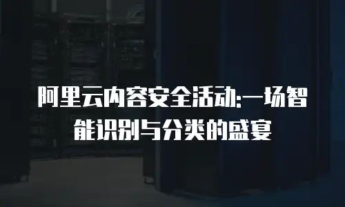 阿里云内容安全活动:一场智能识别与分类的盛宴