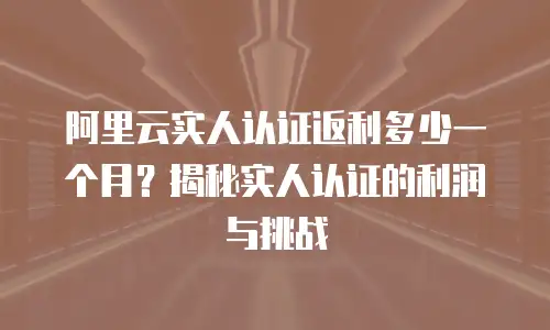 阿里云实人认证返利多少一个月？揭秘实人认证的利润与挑战