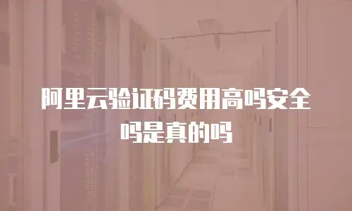 阿里云验证码费用高吗安全吗是真的吗