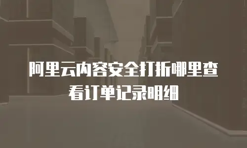 阿里云内容安全打折哪里查看订单记录明细