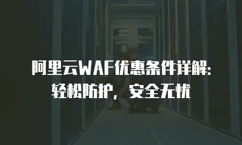 阿里云WAF优惠条件详解：轻松防护，安全无忧