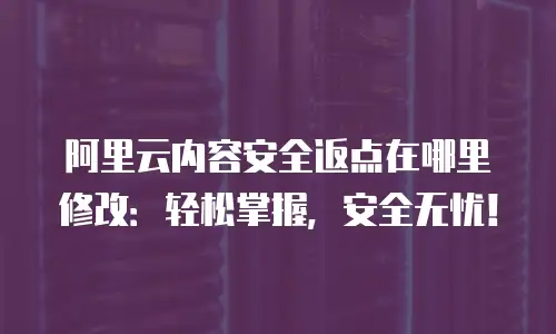 阿里云内容安全返点在哪里修改：轻松掌握，安全无忧！