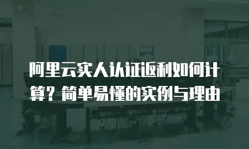 阿里云实人认证返利如何计算？简单易懂的实例与理由